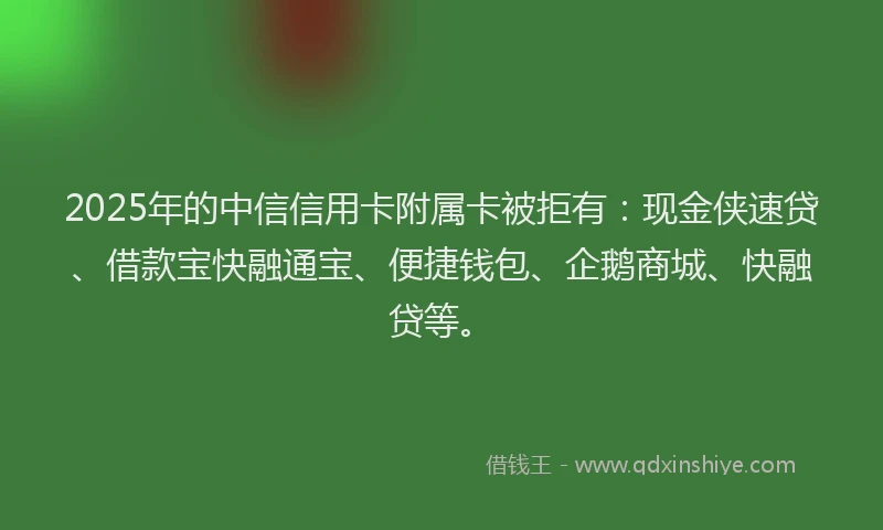 2025年的中信信用卡附属卡被拒有：现金侠速贷、借款宝快融通宝、便捷钱包、企鹅商城、快融贷等。