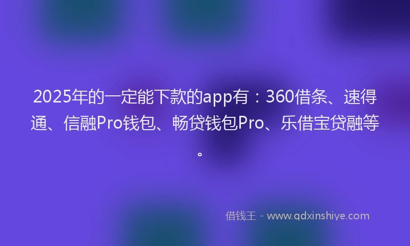 2025年的一定能下款的app有：360借条、速得通、信融Pro钱包、畅贷钱包Pro、乐借宝贷融等。