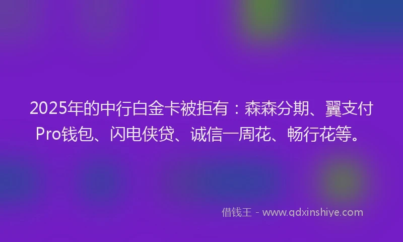 2025年的中行白金卡被拒有：森森分期、翼支付Pro钱包、闪电侠贷、诚信一周花、畅行花等。