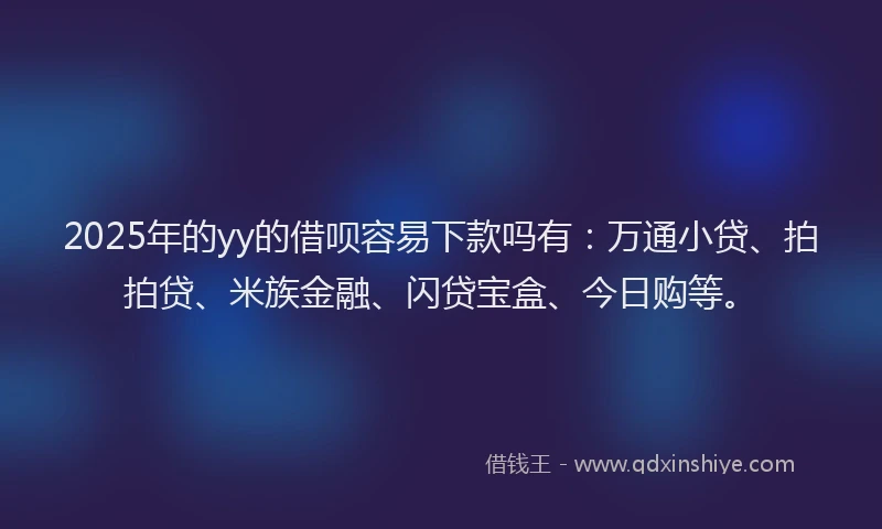 2025年的yy的借呗容易下款吗有：万通小贷、拍拍贷、米族金融、闪贷宝盒、今日购等。