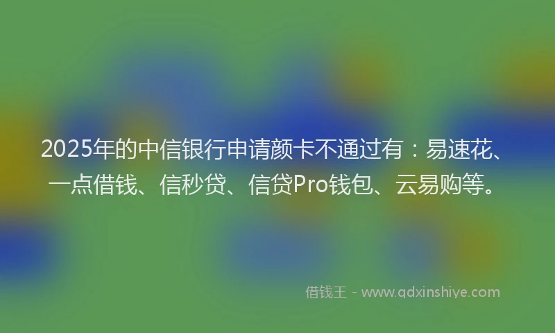 2025年的中信银行申请颜卡不通过有：易速花、一点借钱、信秒贷、信贷Pro钱包、云易购等。
