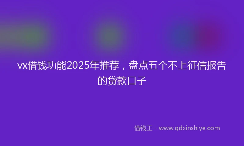 vx借钱功能2025年推荐，盘点五个不上征信报告的贷款口子