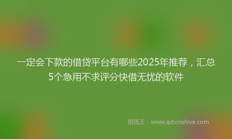 一定会下款的借贷平台有哪些2025年推荐，汇总5个急用不求评分快借无忧的软件