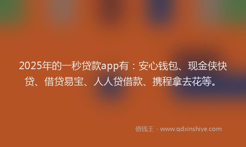 2025年的一秒贷款app有：安心钱包、现金侠快贷、借贷易宝、人人贷借款、携程拿去花等。