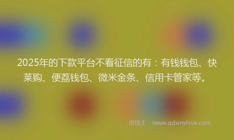 2025年的下款平台不看征信的有：有钱钱包、快莱购、便荔钱包、微米金条、信用卡管家等。