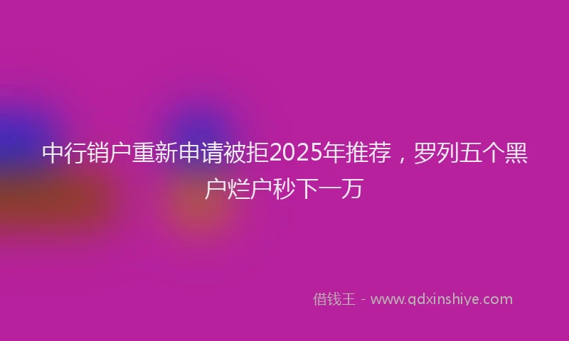 中行销户重新申请被拒2025年推荐,罗列五个黑户烂户秒下一万