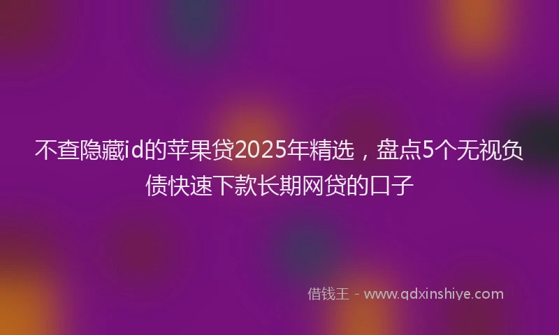 不查隐藏id的苹果贷2025年精选，盘点5个无视负债快速下款长期网贷的口子