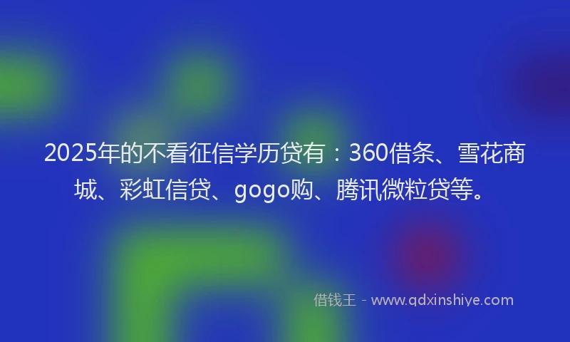 2025年的不看征信学历贷有：360借条、雪花商城、彩虹信贷、gogo购、腾讯微粒贷等。