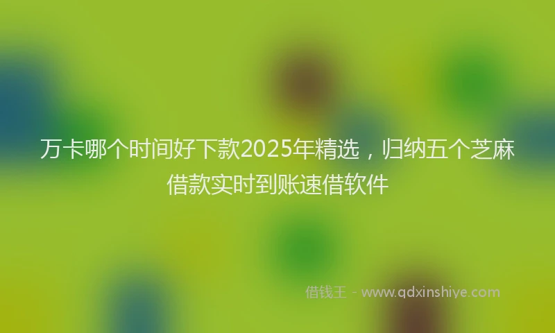 万卡哪个时间好下款2025年精选，归纳五个芝麻借款实时到账速借软件