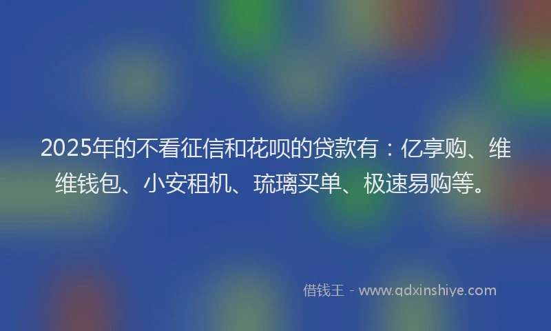 2025年的不看征信和花呗的贷款有：亿享购、维维钱包、小安租机、琉璃买单、极速易购等。
