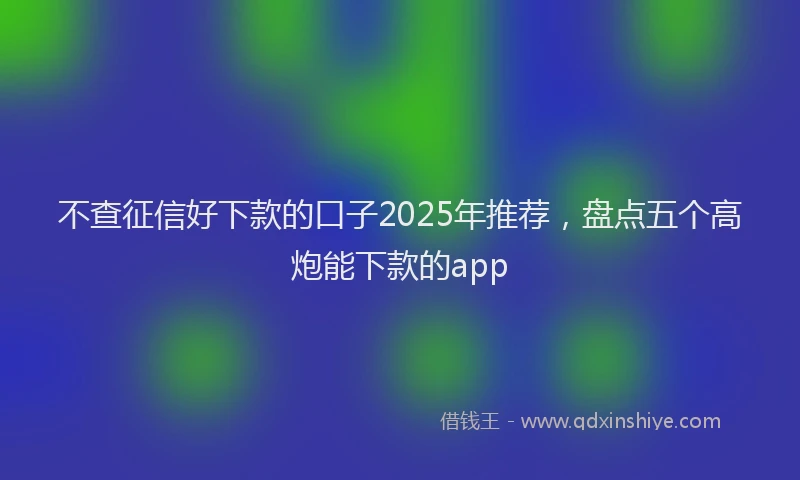 不查征信好下款的口子2025年推荐，盘点五个高炮能下款的app