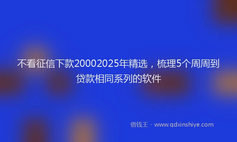 不看征信下款20002025年精选，梳理5个周周到贷款相同系列的软件