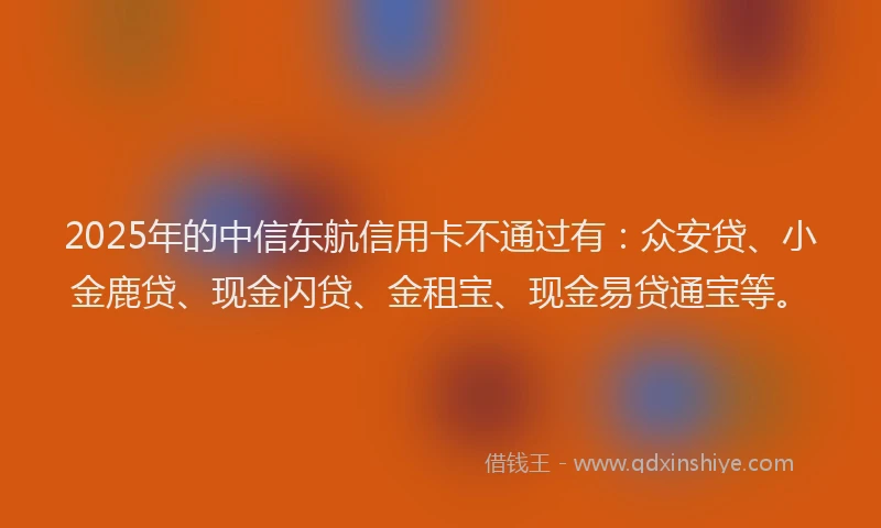 2025年的中信东航信用卡不通过有：众安贷、小金鹿贷、现金闪贷、金租宝、现金易贷通宝等。