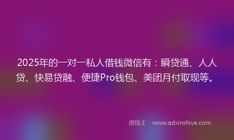 2025年的一对一私人借钱微信有：瞬贷通、人人贷、快易贷融、便捷Pro钱包、美团月付取现等。