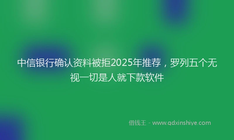 中信银行确认资料被拒2025年推荐，罗列五个无视一切是人就下款软件