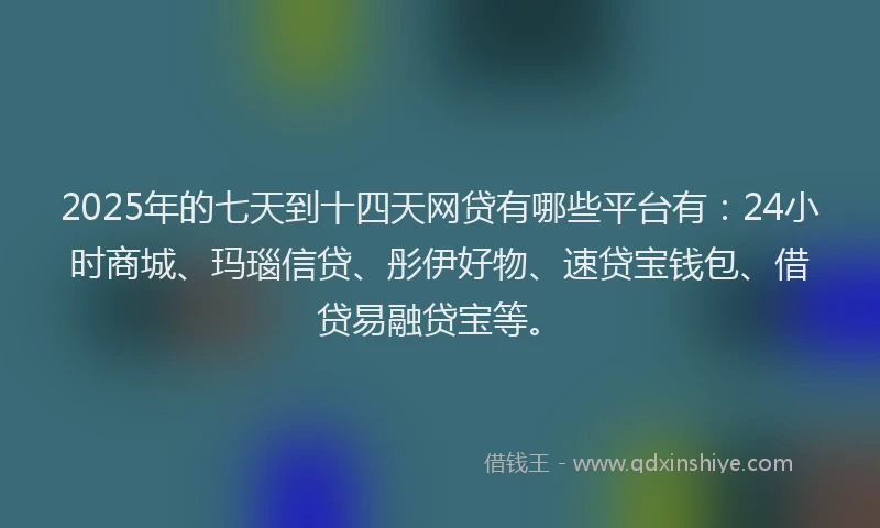 2025年的七天到十四天网贷有哪些平台有：24小时商城、玛瑙信贷、彤伊好物、速贷宝钱包、借贷易融贷宝等。