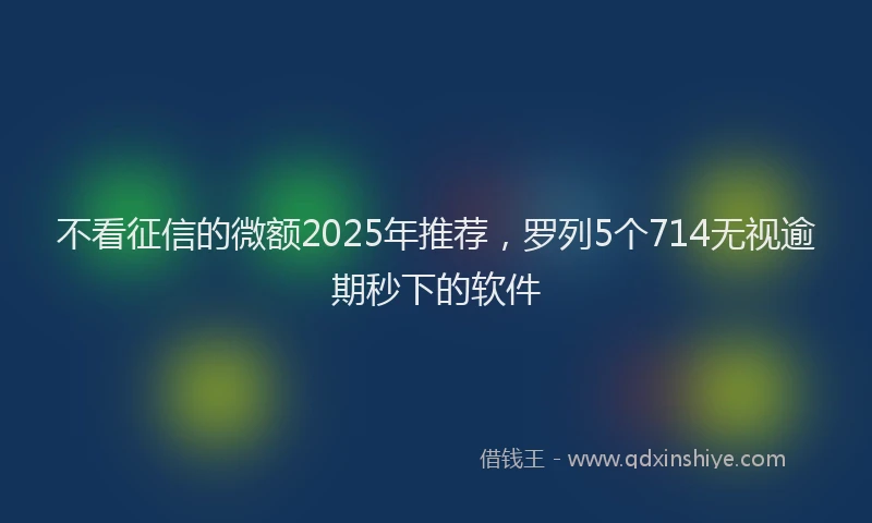 不看征信的微额2025年推荐，罗列5个714无视逾期秒下的软件
