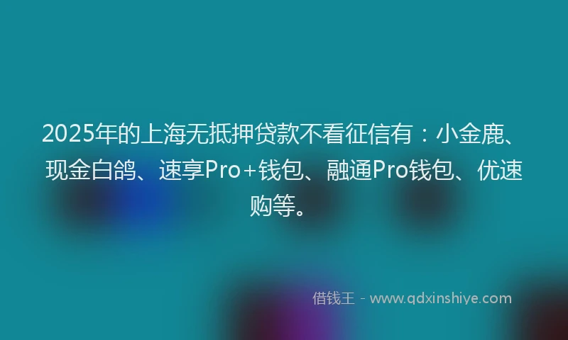 2025年的上海无抵押贷款不看征信有：小金鹿、现金白鸽、速享Pro+钱包、融通Pro钱包、优速购等。