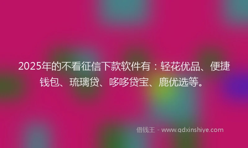 2025年的不看征信下款软件有：轻花优品、便捷钱包、琉璃贷、哆哆贷宝、鹿优选等。