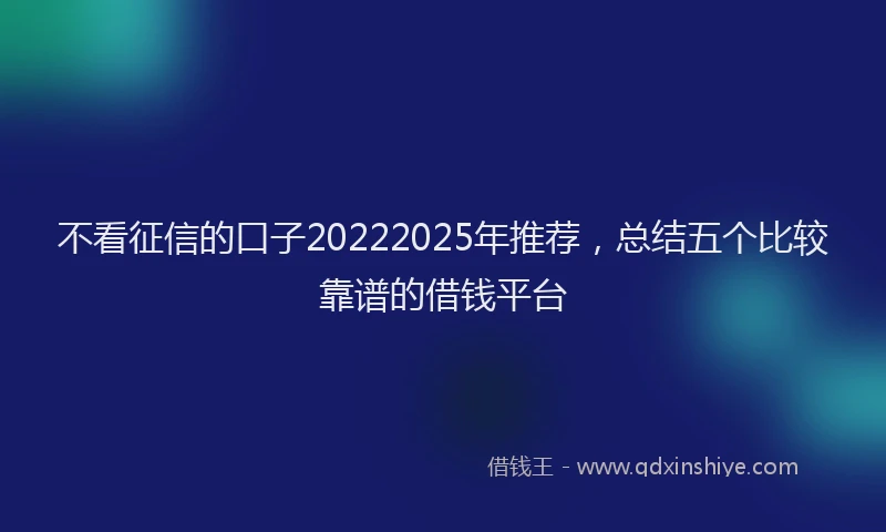 不看征信的口子20222025年推荐，总结五个比较靠谱的借钱平台
