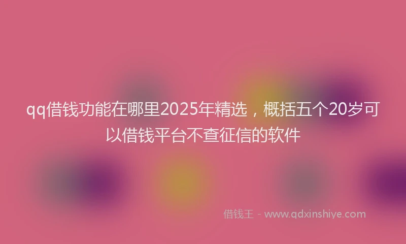 qq借钱功能在哪里2025年精选，概括五个20岁可以借钱平台不查征信的软件