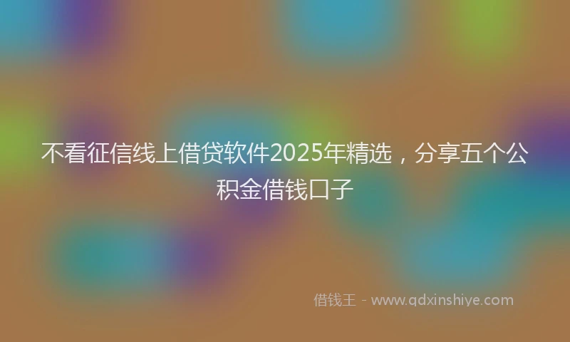不看征信线上借贷软件2025年精选，分享五个公积金借钱口子
