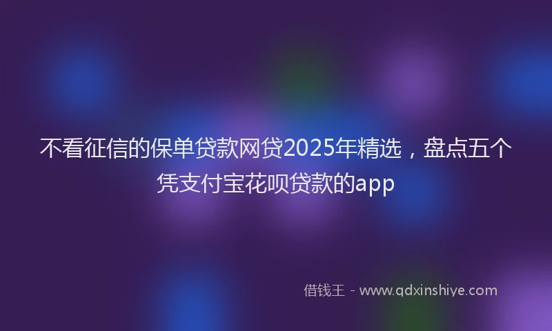 不看征信的保单贷款网贷2025年精选，盘点五个凭支付宝花呗贷款的app