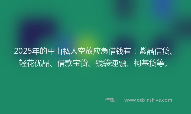2025年的中山私人空放应急借钱有：紫晶信贷、轻花优品、借款宝贷、钱袋速融、柯基贷等。