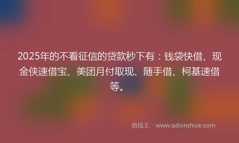 2025年的不看征信的贷款秒下有：钱袋快借、现金侠速借宝、美团月付取现、随手借、柯基速借等。