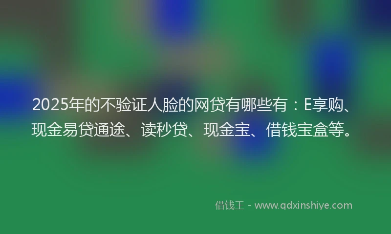 2025年的不验证人脸的网贷有哪些有：E享购、现金易贷通途、读秒贷、现金宝、借钱宝盒等。