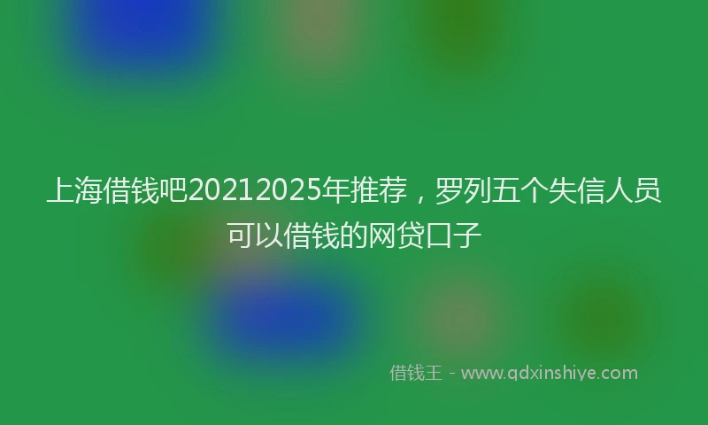 上海借钱吧20212025年推荐，罗列五个失信人员可以借钱的网贷口子
