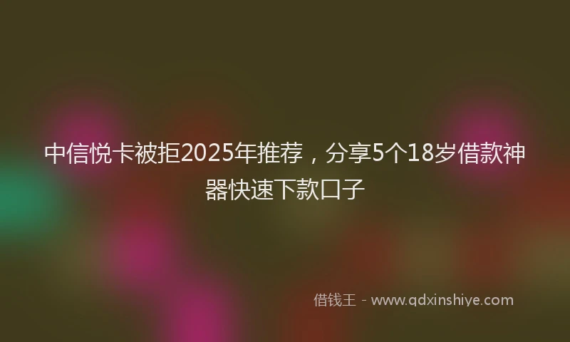 中信悦卡被拒2025年推荐，分享5个18岁借款神器快速下款口子