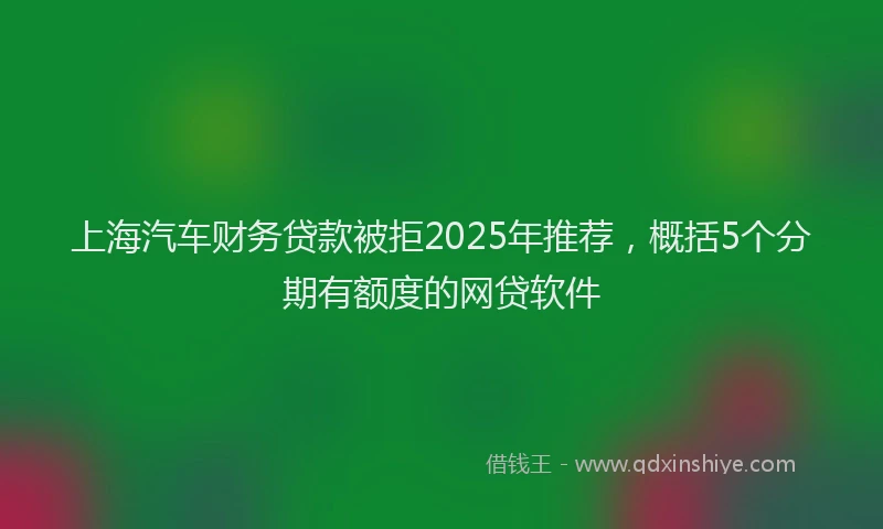 上海汽车财务贷款被拒2025年推荐，概括5个分期有额度的网贷软件