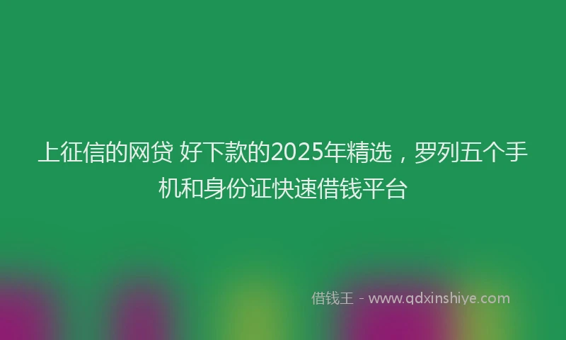上征信的网贷 好下款的2025年精选，罗列五个手机和身份证快速借钱平台