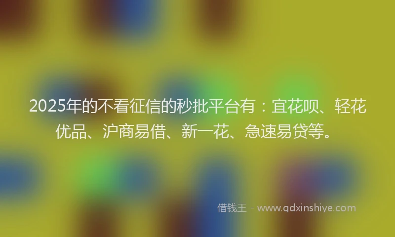 2025年的不看征信的秒批平台有：宜花呗、轻花优品、沪商易借、新一花、急速易贷等。