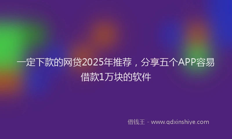 一定下款的网贷2025年推荐，分享五个APP容易借款1万块的软件