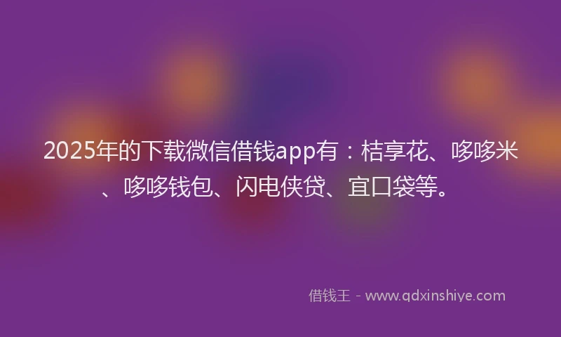2025年的下载微信借钱app有：桔享花、哆哆米、哆哆钱包、闪电侠贷、宜口袋等。