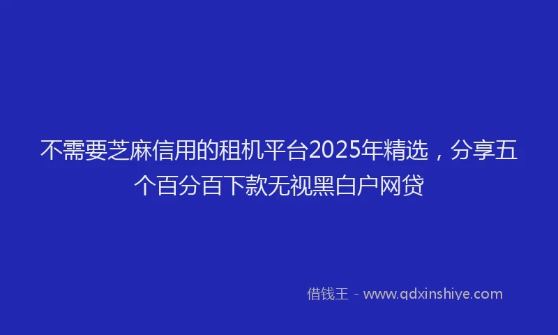 不需要芝麻信用的租机平台2025年精选，分享五个百分百下款无视黑白户网贷