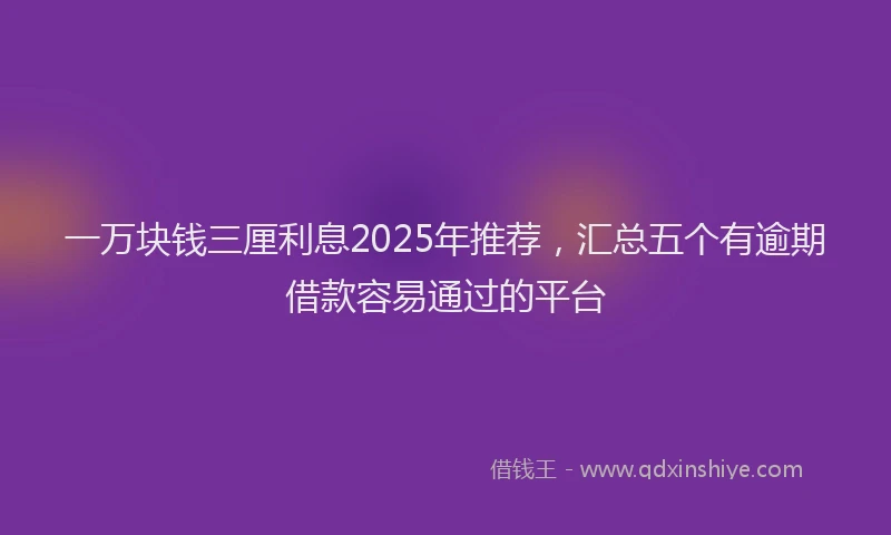 一万块钱三厘利息2025年推荐,汇总五个有逾期借款容易通过的平台