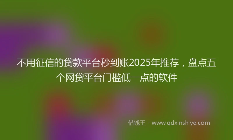 不用征信的贷款平台秒到账2025年推荐，盘点五个网贷平台门槛低一点的软件