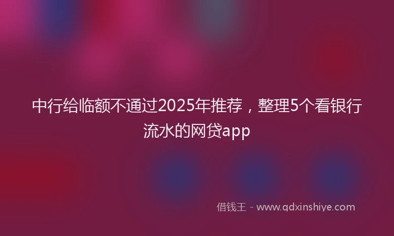 中行给临额不通过2025年推荐，整理5个看银行流水的网贷app