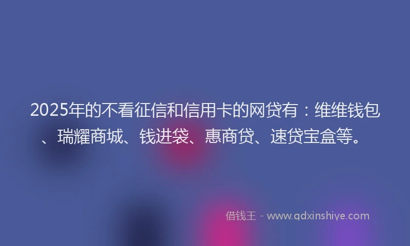 2025年的不看征信和信用卡的网贷有：维维钱包、瑞耀商城、钱进袋、惠商贷、速贷宝盒等。