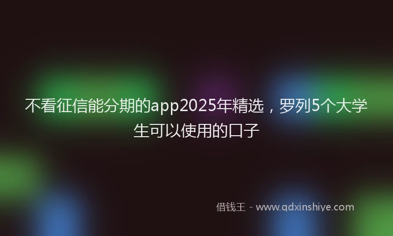 不看征信能分期的app2025年精选，罗列5个大学生可以使用的口子