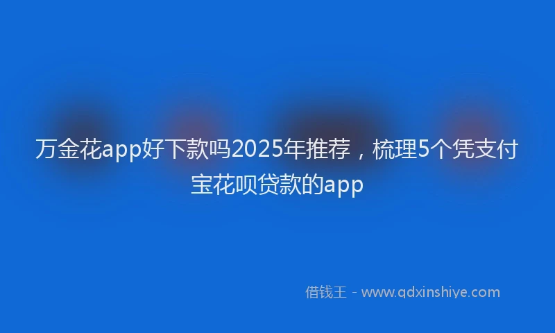万金花app好下款吗2025年推荐，梳理5个凭支付宝花呗贷款的app