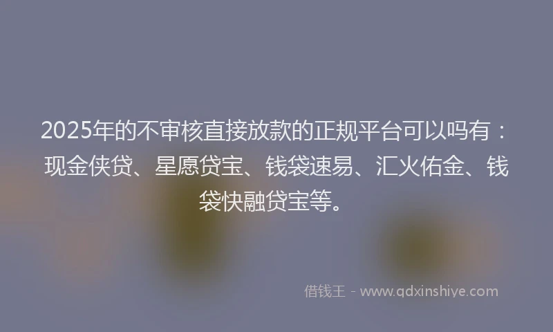 2025年的不审核直接放款的正规平台可以吗有：现金侠贷、星愿贷宝、钱袋速易、汇火佑金、钱袋快融贷宝等。
