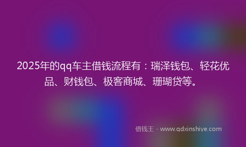 2025年的qq车主借钱流程有:瑞泽钱包、轻花优品、财钱包、极客商城、珊瑚贷等。