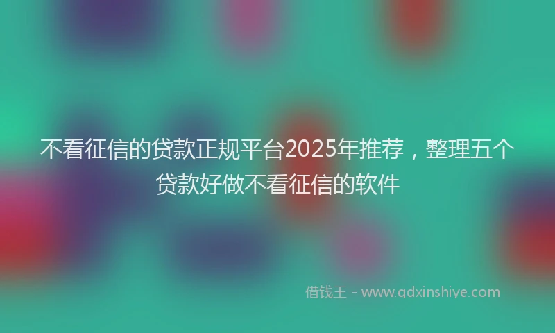 不看征信的贷款正规平台2025年推荐，整理五个贷款好做不看征信的软件