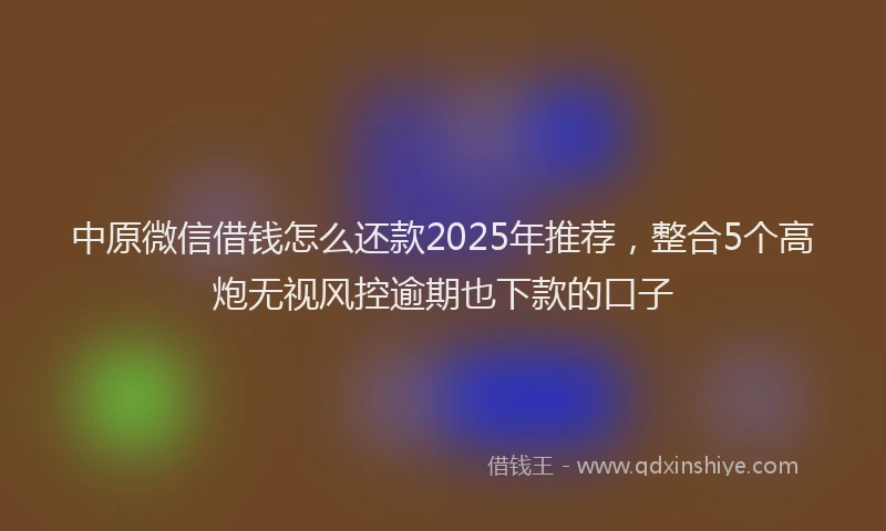 中原微信借钱怎么还款2025年推荐，整合5个高炮无视风控逾期也下款的口子