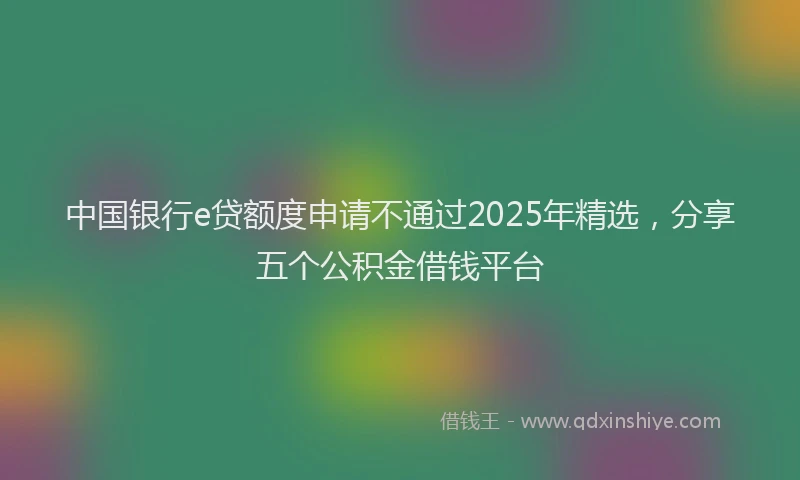 中国银行e贷额度申请不通过2025年精选，分享五个公积金借钱平台