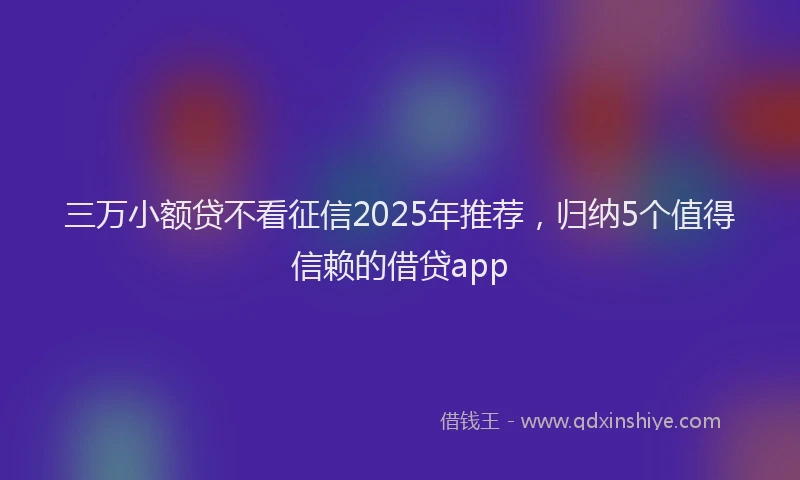 三万小额贷不看征信2025年推荐，归纳5个值得信赖的借贷app